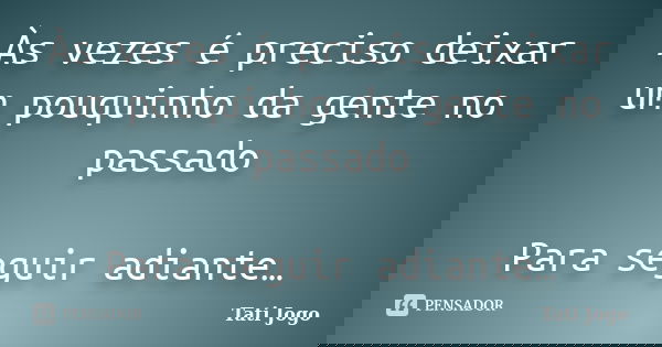 Às vezes é preciso deixar um pouquinho da gente no passado Para seguir adiante…... Frase de Tati Jogo.