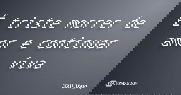 É triste morrer de amor e continuar viva... Frase de Tati Jogo.