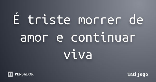 É triste morrer de amor e continuar viva... Frase de Tati Jogo.