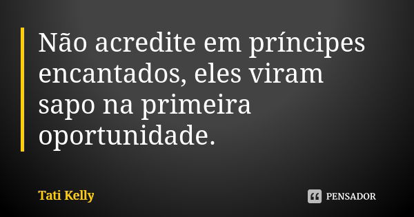 Não acredite em príncipes encantados, eles viram sapo na primeira oportunidade.... Frase de Tati Kelly.