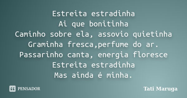 Estreita estradinha Ai que bonitinha Caminho sobre ela, assovio quietinha Graminha fresca,perfume do ar. Passarinho canta, energia floresce Estreita estradinha ... Frase de Tati Maruga.