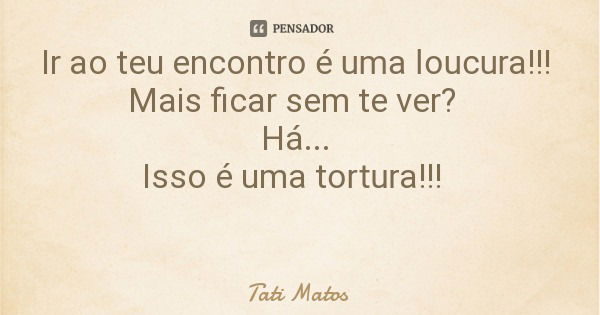 Ir ao teu encontro é uma loucura!!! Mais ficar sem te ver? Há... Isso é uma tortura!!!... Frase de Tati Matos.