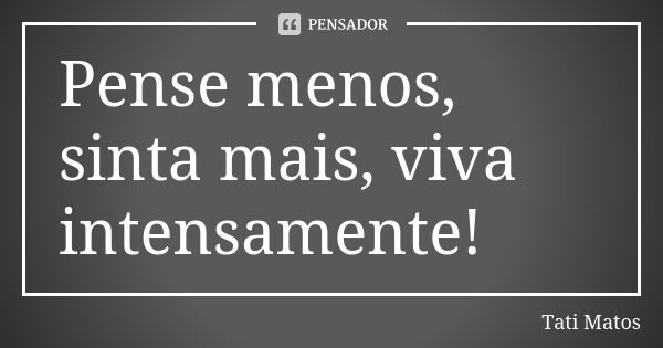 Pense menos, sinta mais, viva intensamente!... Frase de Tati Matos.