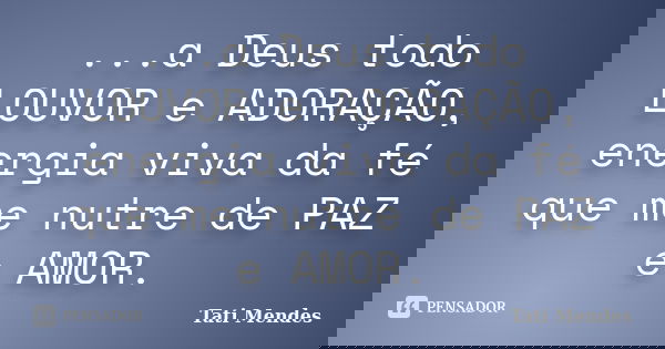 ...a Deus todo LOUVOR e ADORAÇÃO, energia viva da fé que me nutre de PAZ e AMOR.... Frase de Tati Mendes.