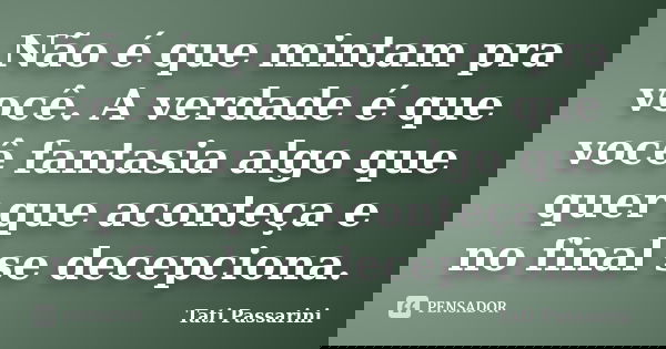 Não é que mintam pra você. A verdade é que você fantasia algo que quer que aconteça e no final se decepciona.... Frase de Tati Passarini.