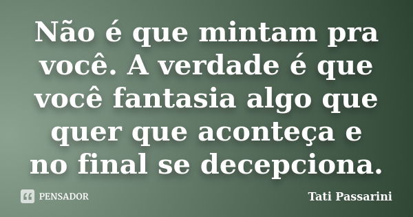 Não é que mintam pra você. A verdade é que você fantasia algo que quer que aconteça e no final se decepciona.... Frase de Tati Passarini.