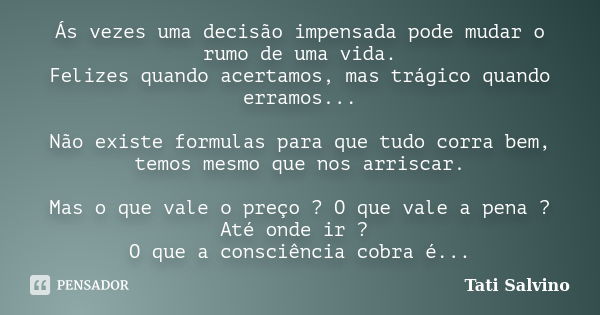 Ás vezes uma decisão impensada pode mudar o rumo de uma vida. Felizes quando acertamos, mas trágico quando erramos... Não existe formulas para que tudo corra be... Frase de Tati Salvino.