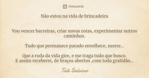 Não estou na vida de brincadeira Vou vencer barreiras, criar novas rotas, experimentar outros caminhos. Tudo que permanece parado envelhece, morre... Que a roda... Frase de Tati Salvino.