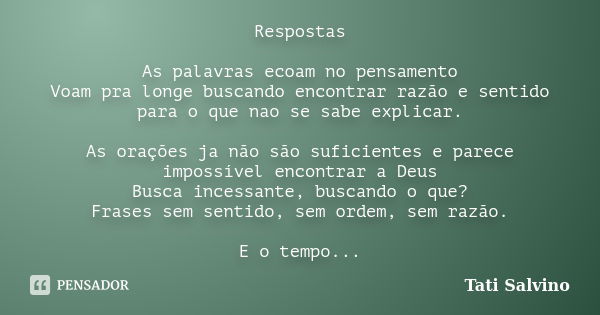 Respostas As palavras ecoam no pensamento Voam pra longe buscando encontrar razão e sentido para o que nao se sabe explicar. As orações ja não são suficientes e... Frase de Tati Salvino.