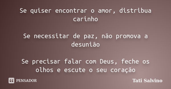 Se quiser encontrar o amor, distribua carinho Se necessitar de paz, não promova a desunião Se precisar falar com Deus, feche os olhos e escute o seu coração... Frase de Tati Salvino.