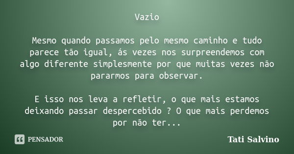 Vazio Mesmo quando passamos pelo mesmo caminho e tudo parece tão igual, ás vezes nos surpreendemos com algo diferente simplesmente por que muitas vezes não para... Frase de Tati Salvino.