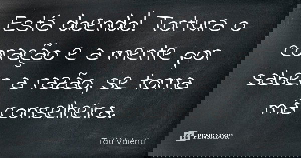 Está doendo! Tortura o coração e a mente por saber a razão, se torna má conselheira.... Frase de Tati Valenti.