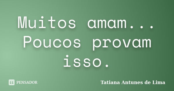 Muitos amam... Poucos provam isso.... Frase de Tatiana Antunes de Lima.