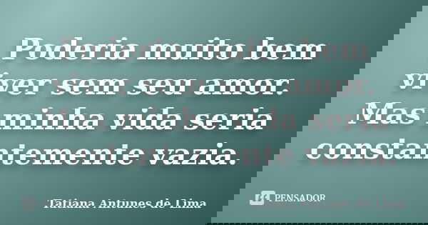 Poderia muito bem viver sem seu amor. Mas minha vida seria constantemente vazia.... Frase de Tatiana Antunes de Lima.