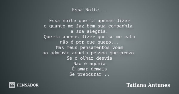 Essa Noite... Essa noite queria apenas dizer o quanto me faz bem sua companhia a sua alegria. Queria apenas dizer que se me calo não é por que quero... Mas meus... Frase de Tatiana Antunes.