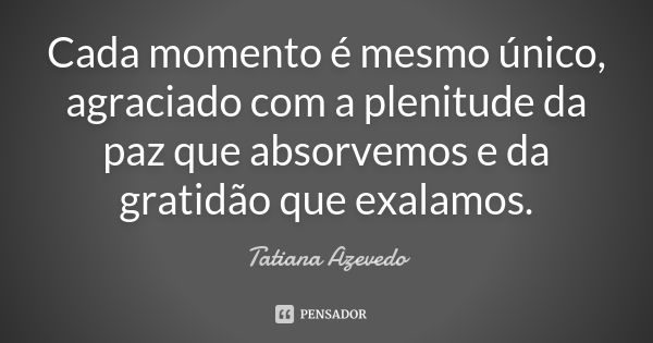 Cada momento é mesmo único, agraciado com a plenitude da paz que absorvemos e da gratidão que exalamos.... Frase de Tatiana Azevedo.