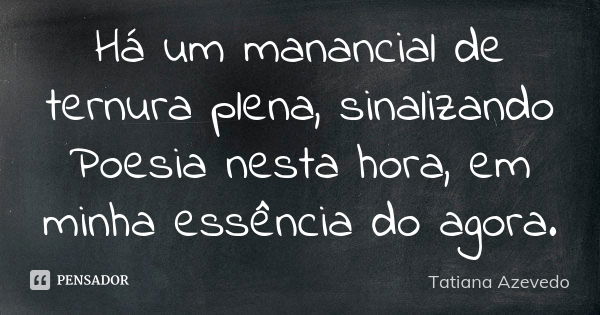 Há um manancial de ternura plena, sinalizando Poesia nesta hora, em minha essência do agora.... Frase de Tatiana Azevedo.