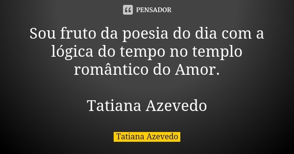 Sou fruto da poesia do dia com a lógica do tempo no templo romântico do Amor. Tatiana Azevedo... Frase de Tatiana Azevedo.
