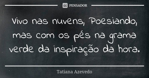 Vivo nas nuvens, Poesiando, mas com os pés na grama verde da inspiração da hora.... Frase de Tatiana Azevedo.