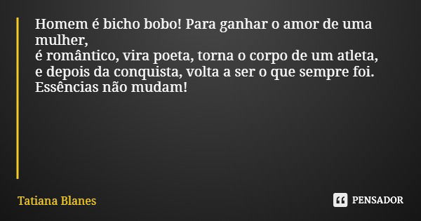 Homem é bicho bobo! Para ganhar o amor de uma mulher, é romântico, vira poeta, torna o corpo de um atleta, e depois da conquista, volta a ser o que sempre foi. ... Frase de Tatiana Blanes.