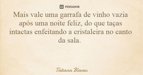 Mais vale uma garrafa de vinho vazia após uma noite feliz, do que taças intactas enfeitando a cristaleira no canto da sala.... Frase de Tatiana Blanes.