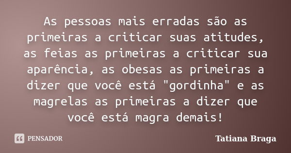 As pessoas mais erradas são as primeiras a criticar suas atitudes, as feias as primeiras a criticar sua aparência, as obesas as primeiras a dizer que você está ... Frase de Tatiana Braga.