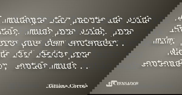 A mudança faz parte da vida Então, mudo pra vida, pra mim, pro que bem entender.. Nada foi feito pra entender, então mudo...... Frase de Tatiana Corrêa.