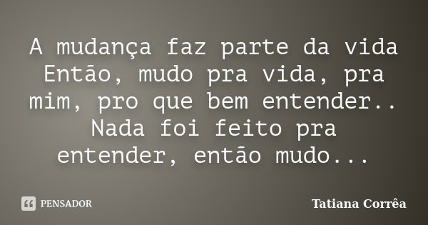 A mudança faz parte da vida Então, mudo pra vida, pra mim, pro que bem entender.. Nada foi feito pra entender, então mudo...... Frase de Tatiana Corrêa.