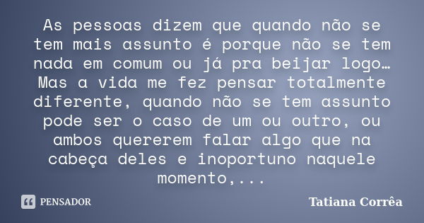 As pessoas dizem que quando não se tem mais assunto é porque não se tem nada em comum ou já pra beijar logo… Mas a vida me fez pensar totalmente diferente, quan... Frase de Tatiana Corrêa.