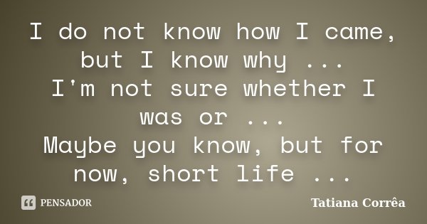 I do not know how I came, but I know why ... I'm not sure whether I was or ... Maybe you know, but for now, short life ...... Frase de Tatiana Corrêa.