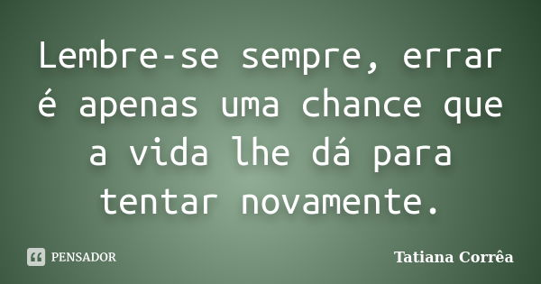 Lembre-se sempre, errar é apenas uma chance que a vida lhe dá para tentar novamente.... Frase de Tatiana Corrêa.