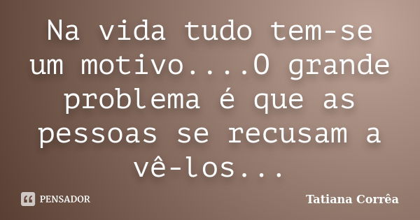 Na vida tudo tem-se um motivo....O grande problema é que as pessoas se recusam a vê-los...... Frase de Tatiana Corrêa.