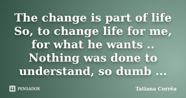The change is part of life So, to change life for me, for what he wants .. Nothing was done to understand, so dumb ...... Frase de Tatiana Corrêa.