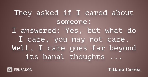 They asked if I cared about someone: I answered: Yes, but what do I care, you may not care. Well, I care goes far beyond its banal thoughts ...... Frase de Tatiana Corrêa.