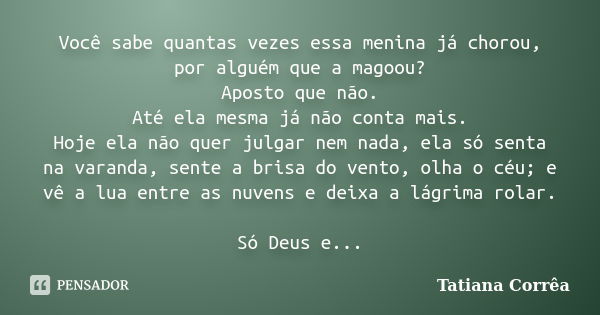 Você sabe quantas vezes essa menina já chorou, por alguém que a magoou? Aposto que não. Até ela mesma já não conta mais. Hoje ela não quer julgar nem nada, ela ... Frase de Tatiana Corrêa.