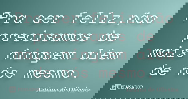 Pra ser feliz,não precisamos de mais ninguem além de nós mesmo.... Frase de Tatiana de Oliveira.