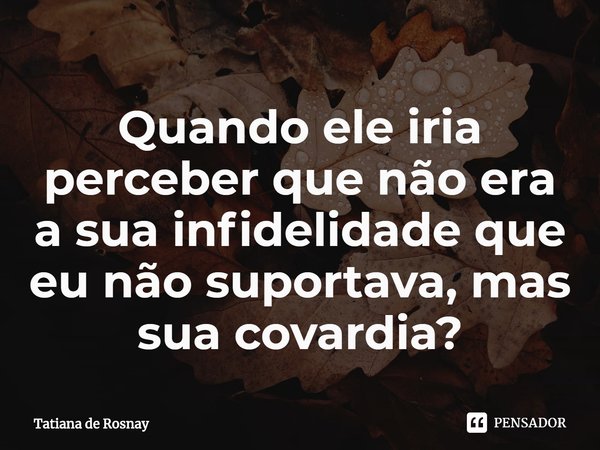 ⁠Quando ele iria perceber que não era a sua infidelidade que eu não suportava, mas sua covardia?... Frase de Tatiana de Rosnay.