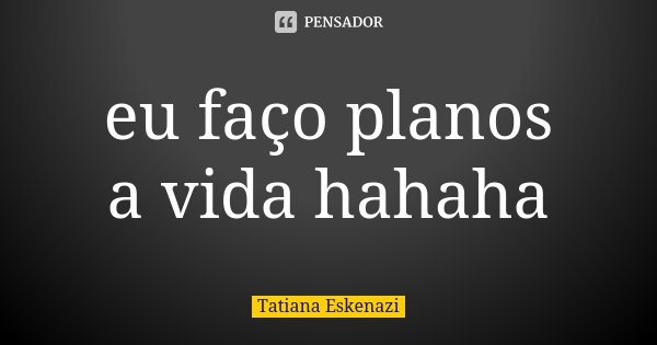 eu faço planos a vida hahaha... Frase de Tatiana Eskenazi.