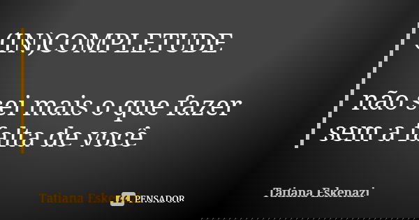 (IN)COMPLETUDE não sei mais o que fazer sem a falta de você... Frase de Tatiana Eskenazi.
