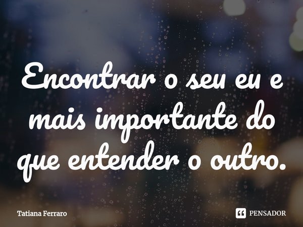 ⁠Encontrar o seu eu e mais importante do que entender o outro.... Frase de Tatiana Ferraro.