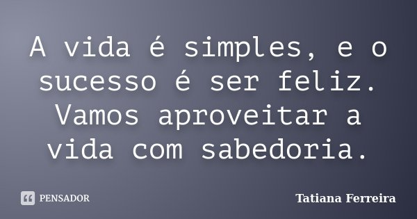 A vida é simples, e o sucesso é ser feliz. Vamos aproveitar a vida com sabedoria.... Frase de Tatiana Ferreira.