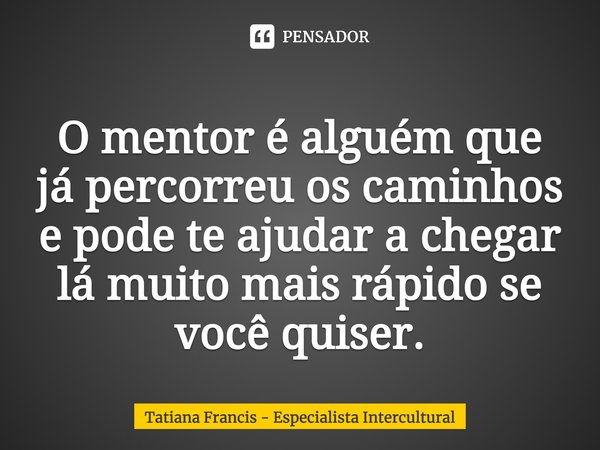 ⁠⁠⁠O mentor é alguém que já percorreu os caminhos e pode te ajudar a chegar lá muito mais rápido se você quiser.... Frase de Tatiana Francis - Especialista Intercultural.