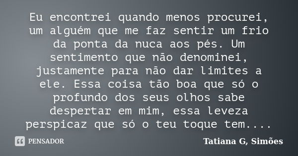 Eu encontrei quando menos procurei, um alguém que me faz sentir um frio da ponta da nuca aos pés. Um sentimento que não denominei, justamente para não dar limit... Frase de Tatiana G. Simões.