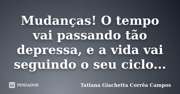 Mudanças! O tempo vai passando tão depressa, e a vida vai seguindo o seu ciclo...... Frase de Tatiana Giachetta Corrêa Campos.