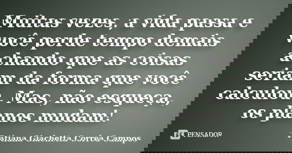 Muitas vezes, a vida passa e você perde tempo demais achando que as coisas seriam da forma que você calculou. Mas, não esqueça, os planos mudam!... Frase de Tatiana Giachetta Corrêa Campos.