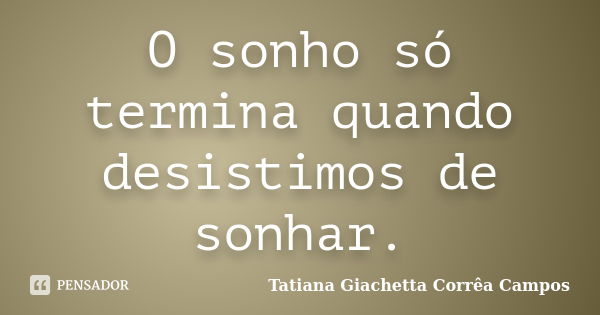 O sonho só termina quando desistimos de sonhar.... Frase de Tatiana Giachetta Corrêa Campos.