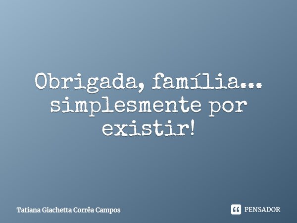 Obrigada, família... simplesmente por existir!... Frase de Tatiana Giachetta Corrêa Campos.