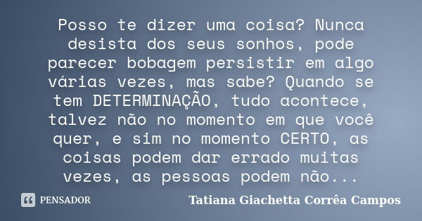 Posso te dizer uma coisa? Nunca desista dos seus sonhos, pode parecer bobagem persistir em algo várias vezes, mas sabe? Quando se tem DETERMINAÇÃO, tudo acontec... Frase de Tatiana Giachetta Corrêa Campos.