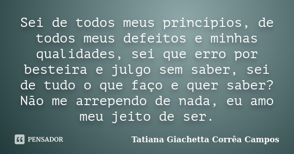 Sei de todos meus princípios, de todos meus defeitos e minhas qualidades, sei que erro por besteira e julgo sem saber, sei de tudo o que faço e quer saber? Não ... Frase de Tatiana Giachetta Corrêa Campos.