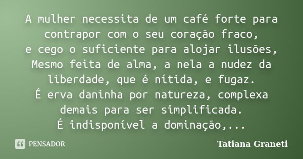 A mulher necessita de um café forte para contrapor com o seu coração fraco, e cego o suficiente para alojar ilusões, Mesmo feita de alma, a nela a nudez da libe... Frase de Tatiana graneti.